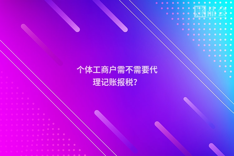 个体工商户需不需要代理记账报税？