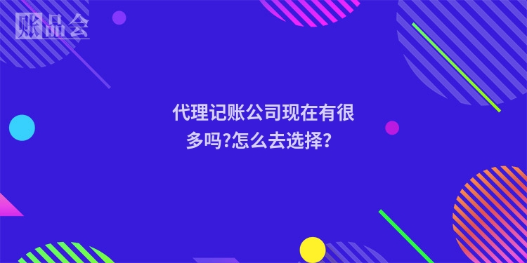 代理记账公司现在有很多吗?怎么去选择?