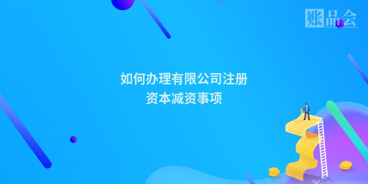 如何办理有限公司注册资本减资事项