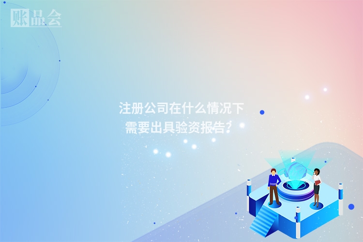 注册公司在什么情况下需要出具验资报告？