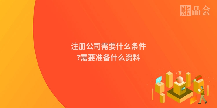 注册公司需要什么条件?需要准备什么资料