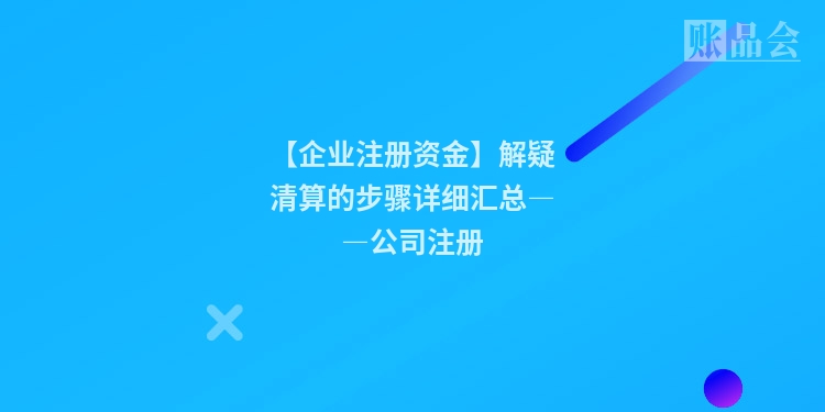 【企业注册资金】解疑清算的步骤详细汇总――公司注册