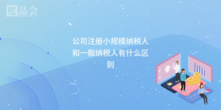 公司注册小规模纳税人和一般纳税人有什么区别