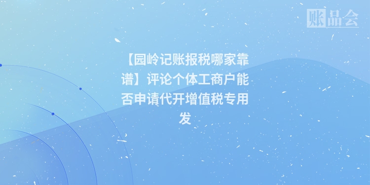 【园岭记账报税哪家靠谱】评论个体工商户能否申请代开增值税专用发