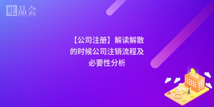 【公司注册】解读解散的时候公司注销流程及必要性分析