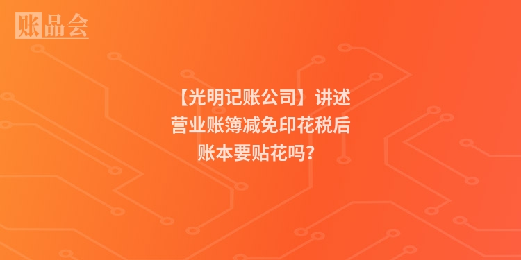 【光明记账公司】讲述营业账簿减免印花税后账本要贴花吗?