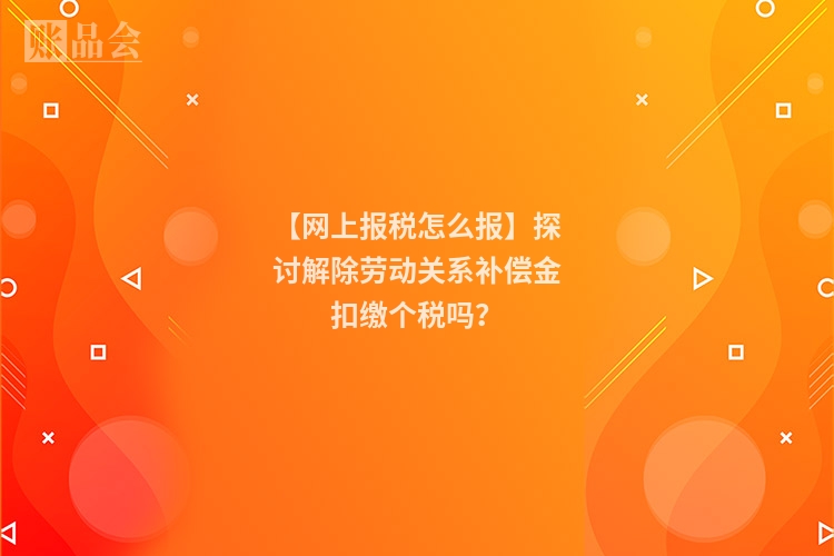 【网上报税怎么报】探讨解除劳动关系补偿金扣缴个税吗？