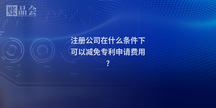 注册公司在什么条件下可以减免专利申请费用?