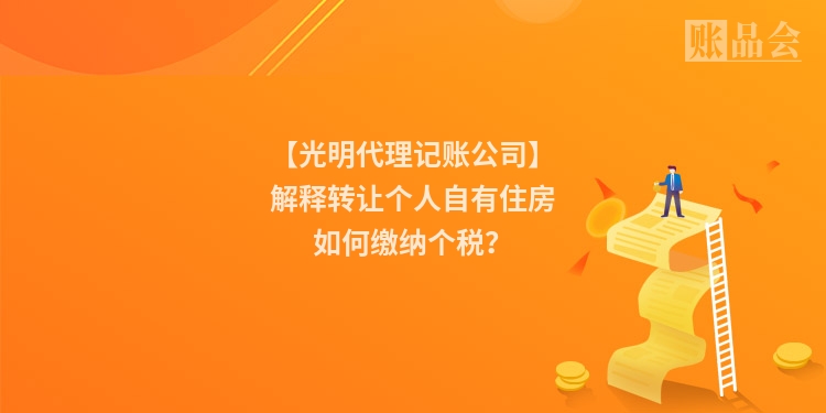 【光明代理记账公司】解释转让个人自有住房如何缴纳个税？
