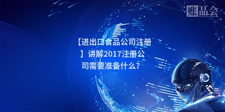 【进出口食品公司注册】讲解2017注册公司需要准备什么？
