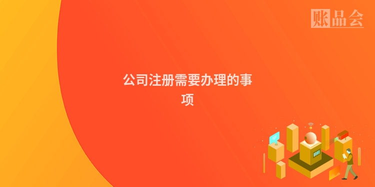 公司注册需要办理的事项