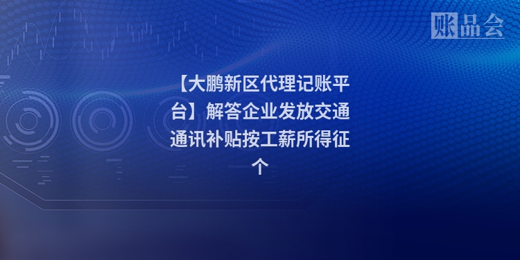 【大鹏新区代理记账平台】解答企业发放交通通讯补贴按工薪所得征个