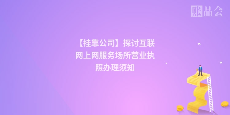 【挂靠公司】探讨互联网上网服务场所营业执照办理须知