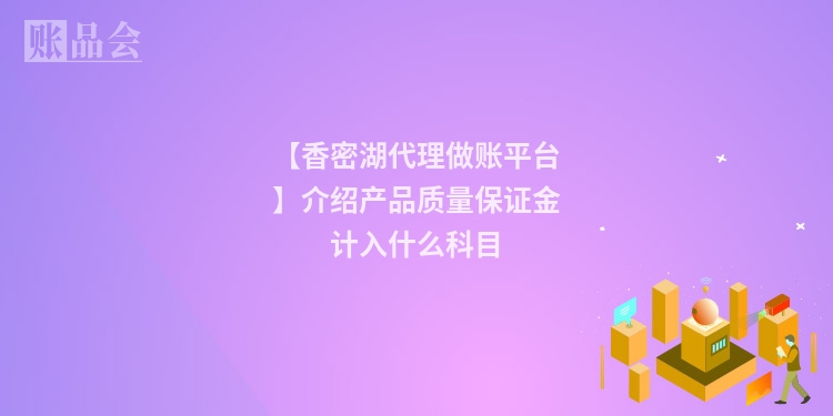 【香密湖代理做账平台】介绍产品质量保证金计入什么科目