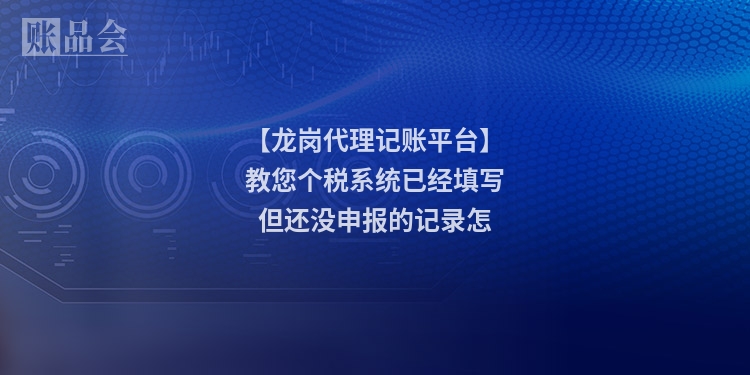 【龙岗代理记账平台】教您个税系统已经填写但还没申报的记录怎