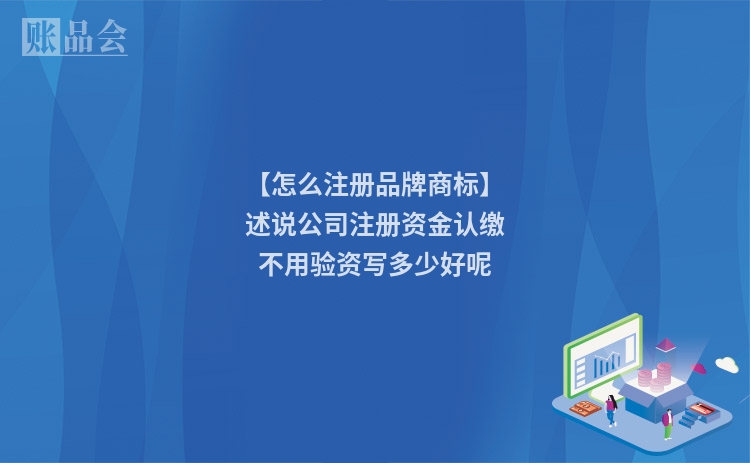 【怎么注册品牌商标】述说公司注册资金认缴不用验资写多少好呢