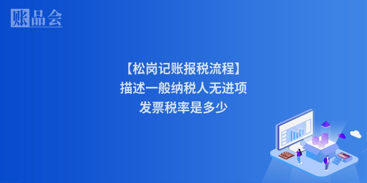【松岗记账报税流程】描述一般纳税人无进项发票税率是多少