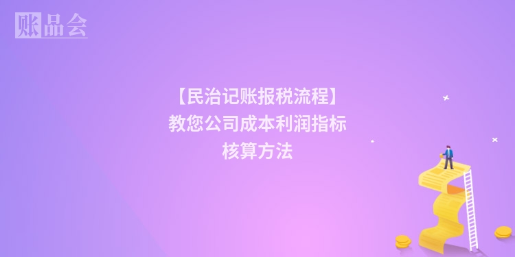【民治记账报税流程】教您公司成本利润指标核算方法