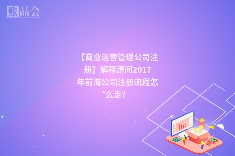 【商业运营管理公司注册】解释请问2017年前海公司注册流程怎么走？