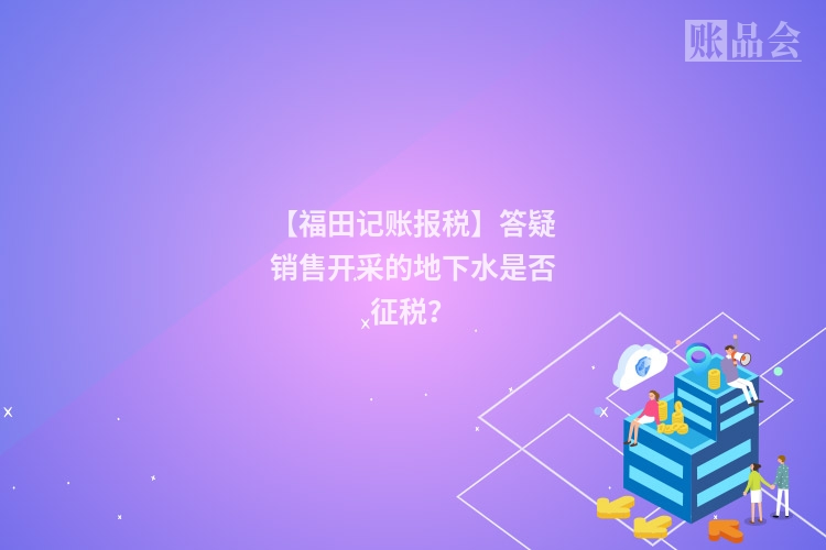 【福田记账报税】答疑销售开采的地下水是否征税？