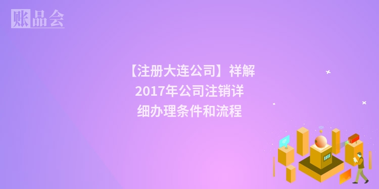 【注册大连公司】祥解2017年公司注销详细办理条件和流程