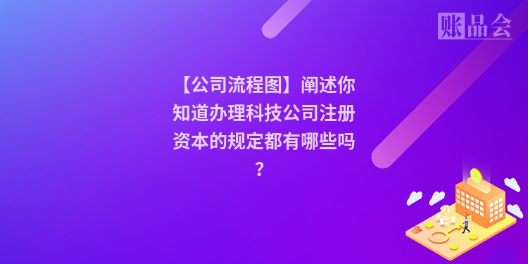 【公司流程图】阐述你知道办理科技公司注册资本的规定都有哪些吗？