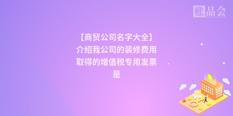 【商贸公司名字大全】介绍我公司的装修费用取得的增值税专用发票是