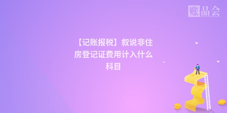 【记账报税】叙说非住房登记证费用计入什么科目