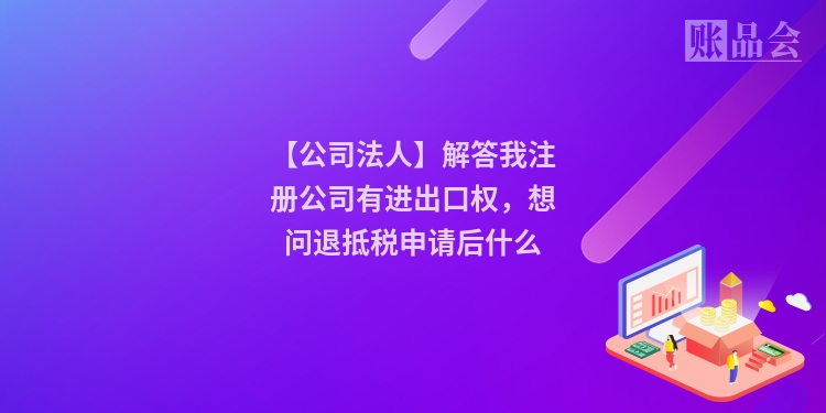 【公司法人】解答我注册公司有进出口权，想问退抵税申请后什么