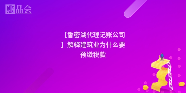 【香密湖代理记账公司】解释建筑业为什么要预缴税款
