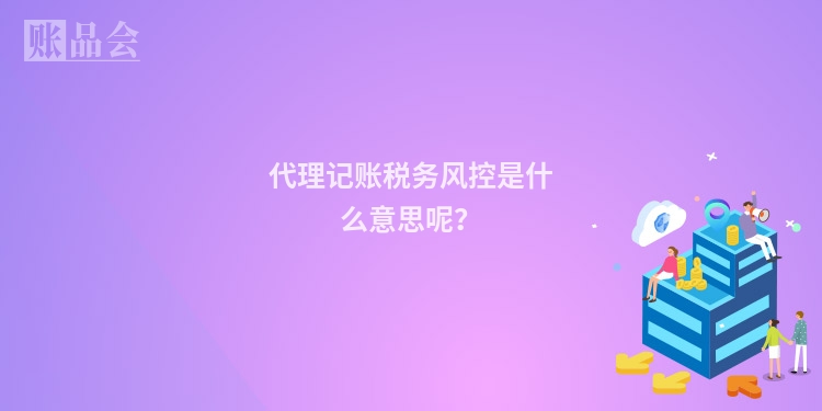 代理记账税务风控是什么意思呢?
