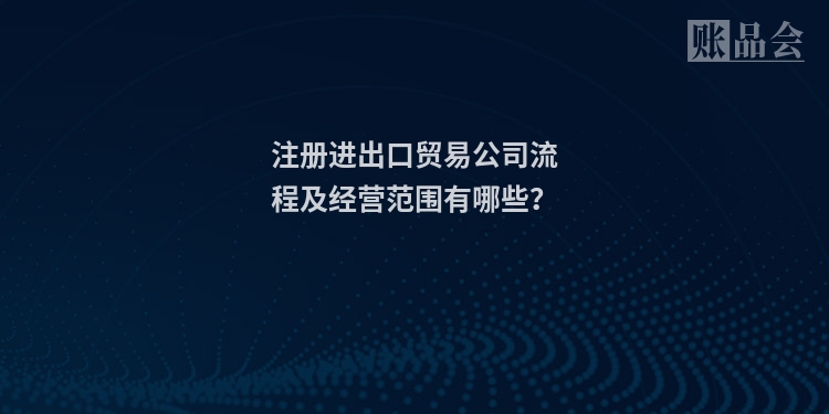 注册进出口贸易公司流程及经营范围有哪些？