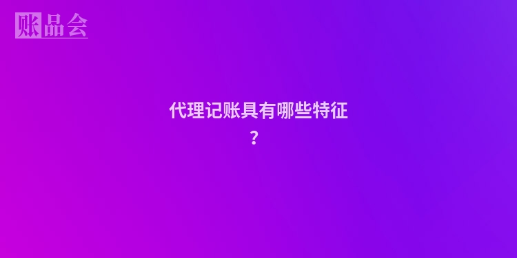 代理记账具有哪些特征？