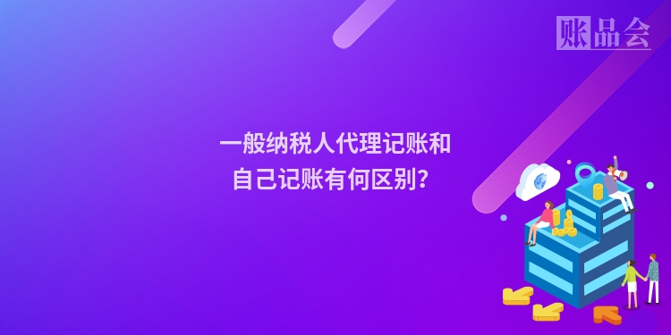 一般纳税人代理记账和自己记账有何区别？