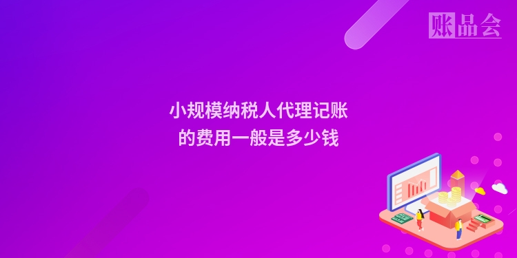小规模纳税人代理记账的费用一般是多少钱