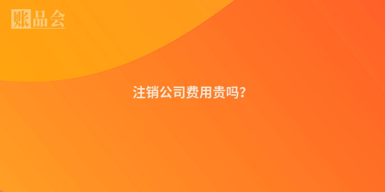 注销公司费用贵吗？