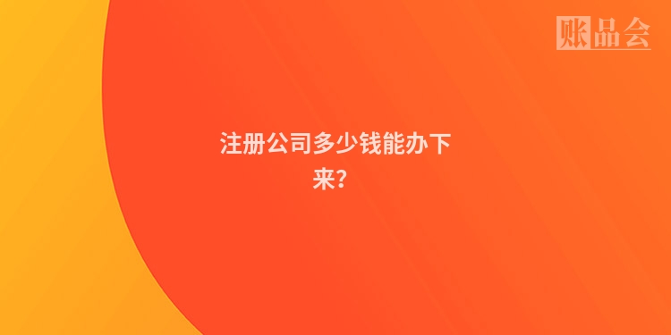 注册公司多少钱能办下来？