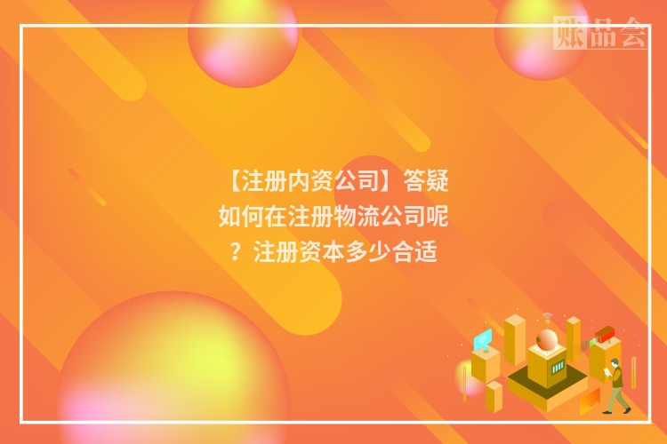 【注册内资公司】答疑如何在注册物流公司呢？注册资本多少合适