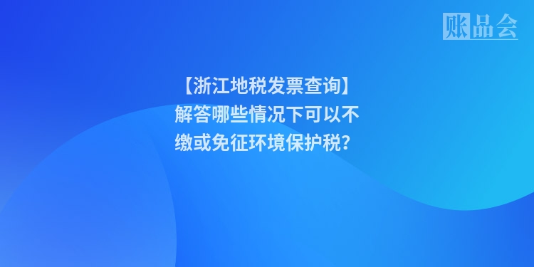 【浙江地税发票查询】解答哪些情况下可以不缴或免征环境保护税？