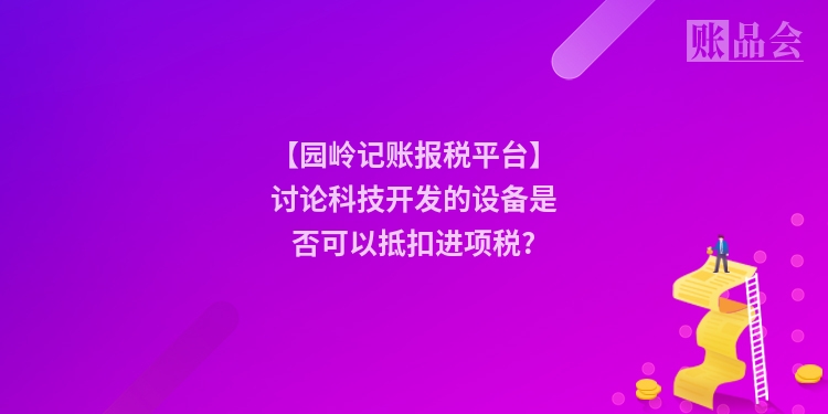 【园岭记账报税平台】讨论科技开发的设备是否可以抵扣进项税?