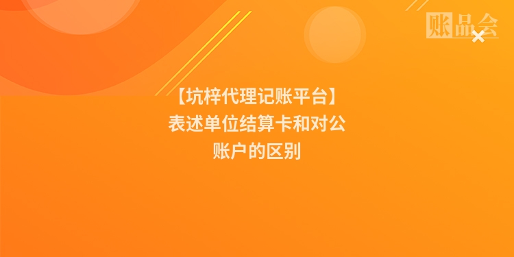 【坑梓代理记账平台】表述单位结算卡和对公账户的区别