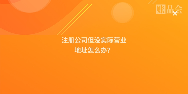 注册公司但没实际营业地址怎么办？