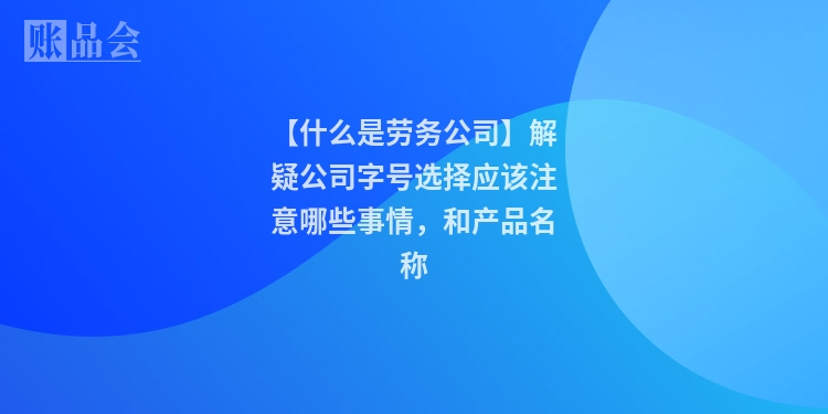 【什么是劳务公司】解疑公司字号选择应该注意哪些事情，和产品名称