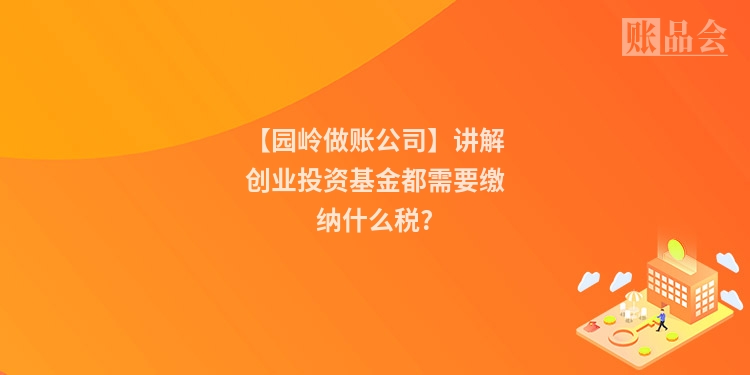 【园岭做账公司】讲解创业投资基金都需要缴纳什么税?