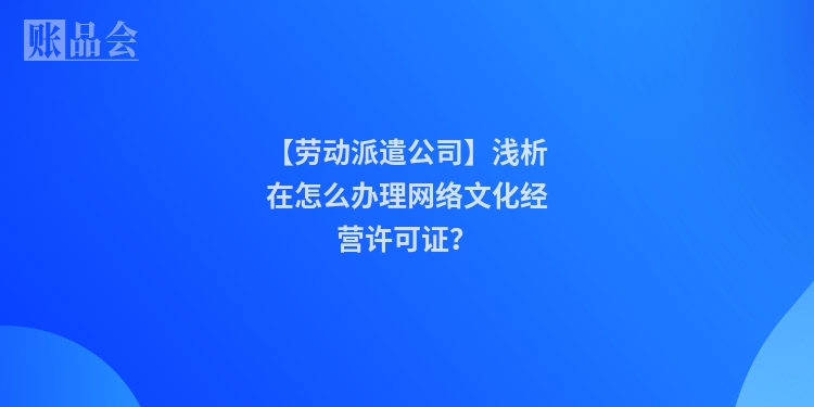【劳动派遣公司】浅析在怎么办理网络文化经营许可证？