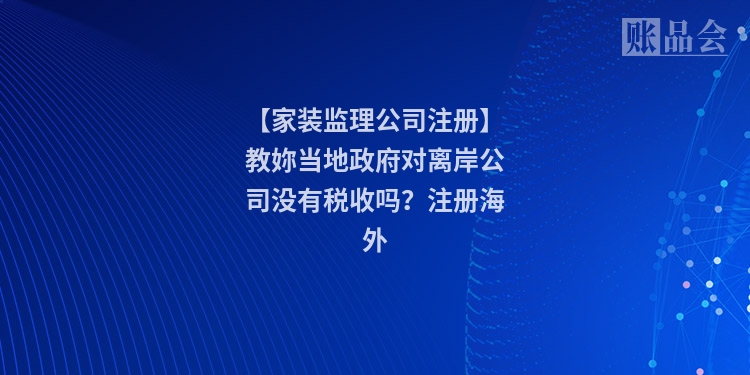 【家装监理公司注册】教妳当地政府对离岸公司没有税收吗？注册海外