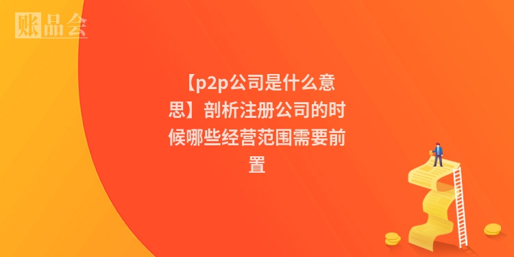 【p2p公司是什么意思】剖析注册公司的时候哪些经营范围需要前置