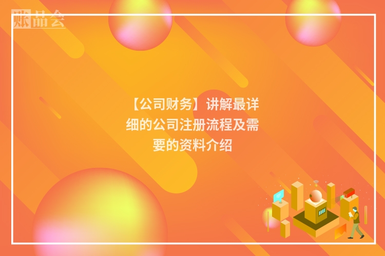 【公司财务】讲解最详细的公司注册流程及需要的资料介绍