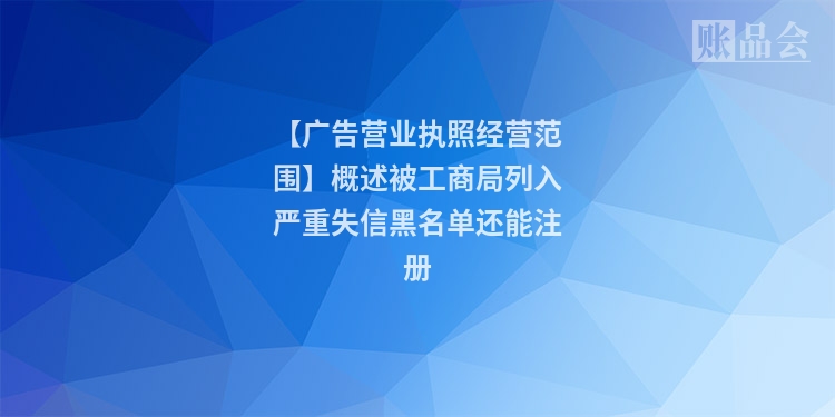 【广告营业执照经营范围】概述被工商局列入严重失信黑名单还能注册