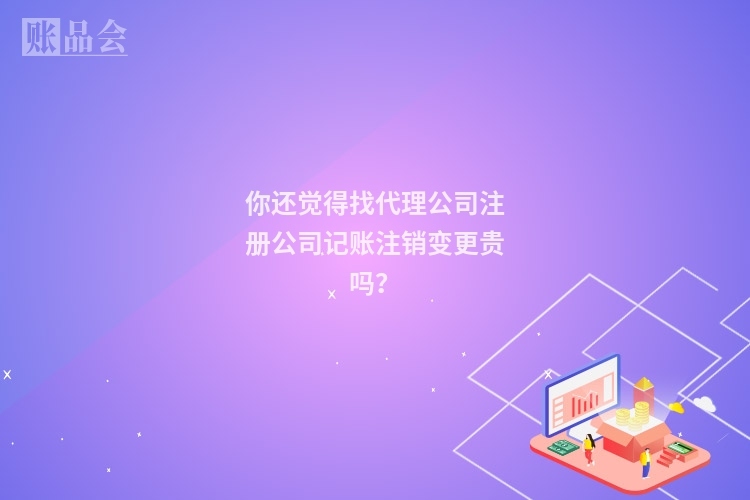 你还觉得找代理公司注册公司记账注销变更贵吗？